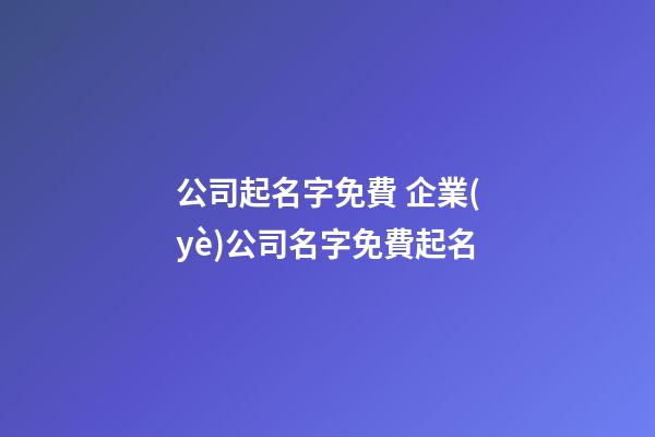 公司起名字免費 企業(yè)公司名字免費起名